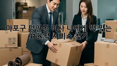 마포구 당인동 이사, 나에게 딱 맞는 효율적 서비스 찾기 🏡