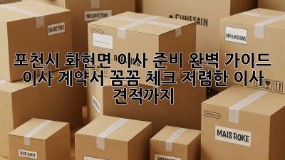 포천시 화현면 이사 준비 완벽 가이드: 이사 계약서 꼼꼼 체크! 저렴한 이사 견적까지! ✨